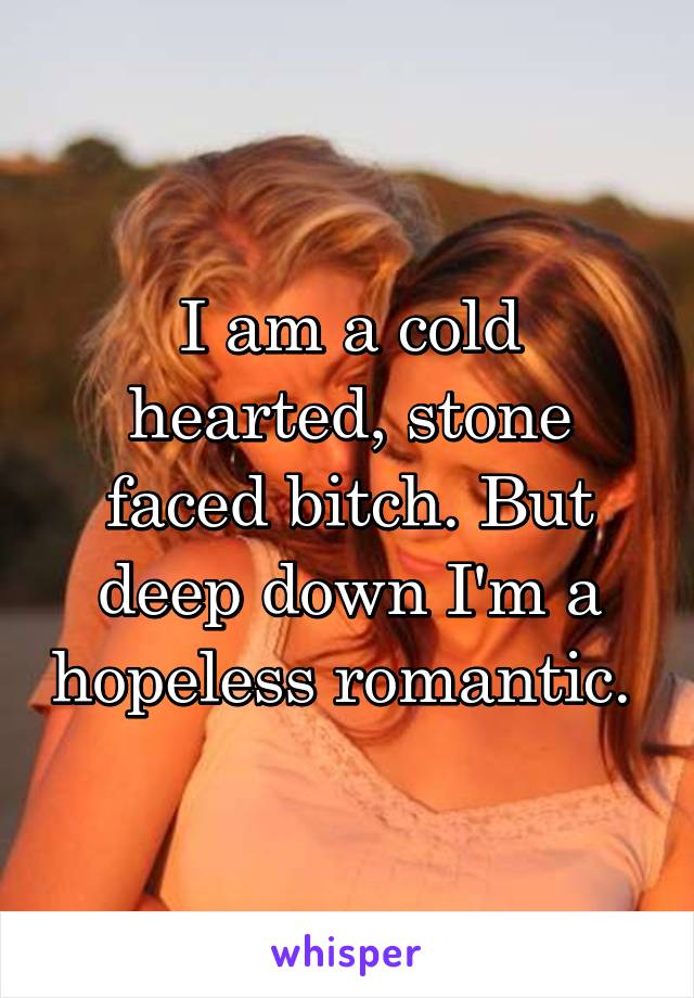 I am a cold hearted, stone faced bitch. But deep down I'm a hopeless romantic. 