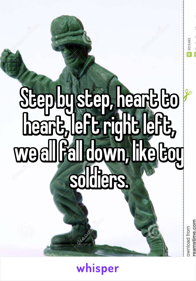 Step by step, heart to heart, left right left, we all fall down, like toy soldiers.