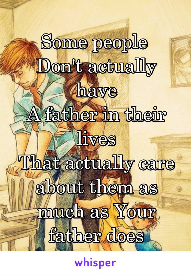 Some people 
Don't actually have
A father in their lives
That actually care about them as much as Your father does