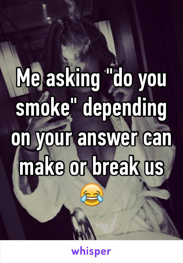 Me asking "do you smoke" depending on your answer can make or break us 😂