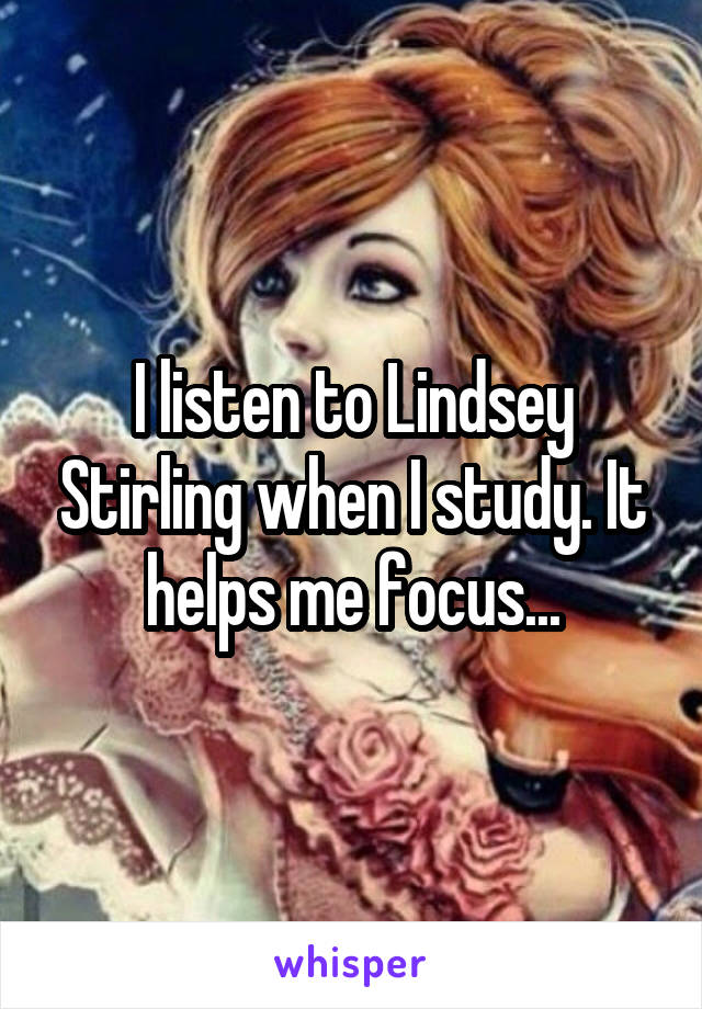 I listen to Lindsey Stirling when I study. It helps me focus...