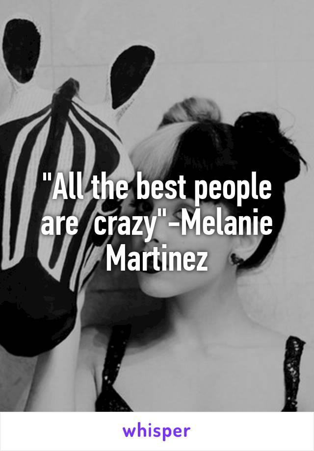 "All the best people are  crazy"-Melanie Martinez