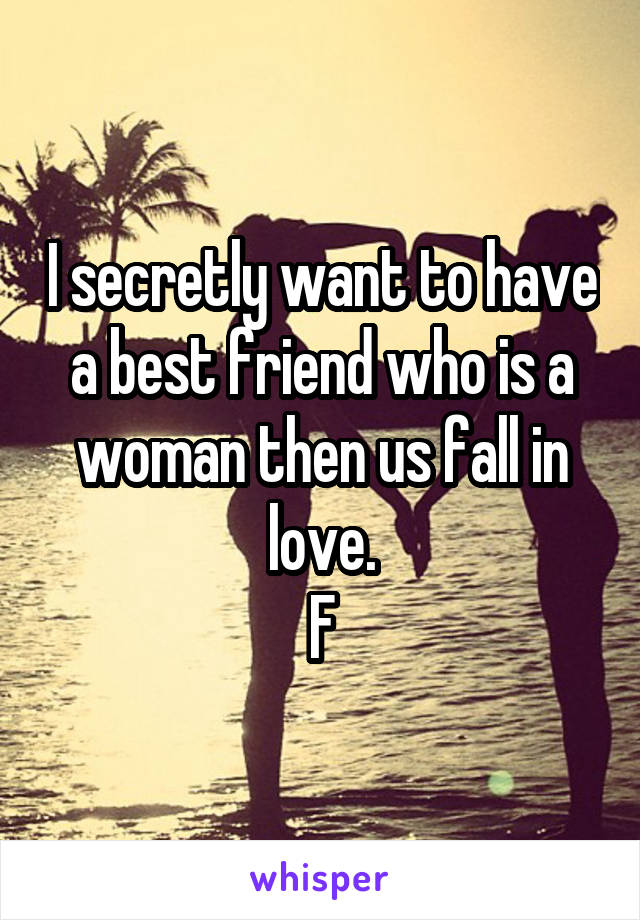 I secretly want to have a best friend who is a woman then us fall in love.
F