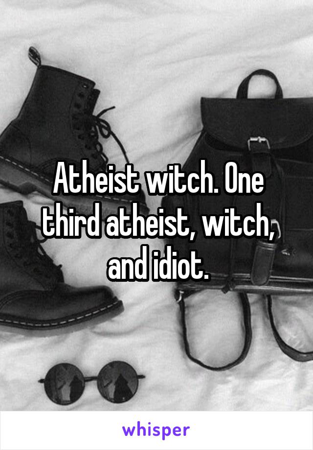 Atheist witch. One third atheist, witch, and idiot.