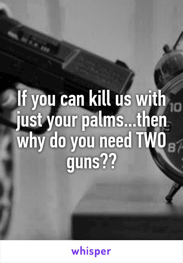 If you can kill us with just your palms...then why do you need TWO guns??