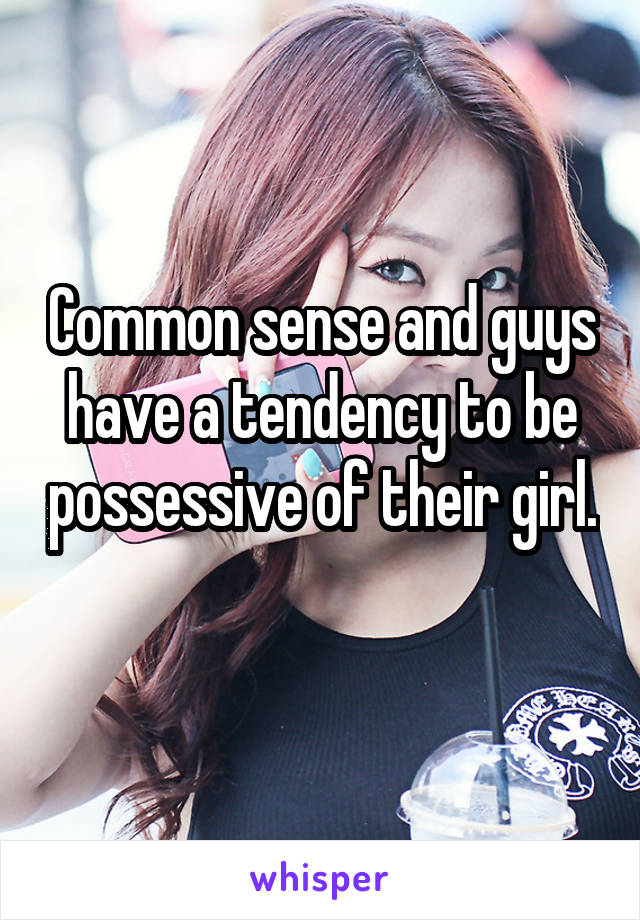 Common sense and guys have a tendency to be possessive of their girl. 