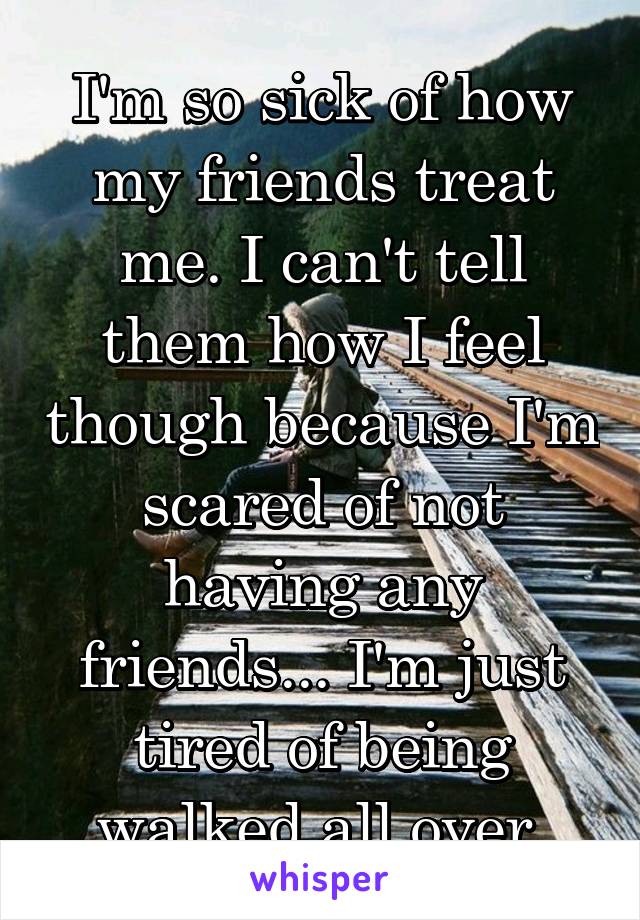 I'm so sick of how my friends treat me. I can't tell them how I feel though because I'm scared of not having any friends... I'm just tired of being walked all over.