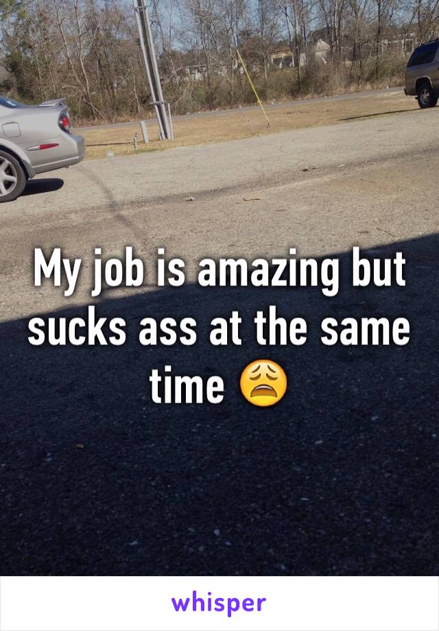 My job is amazing but sucks ass at the same time 😩