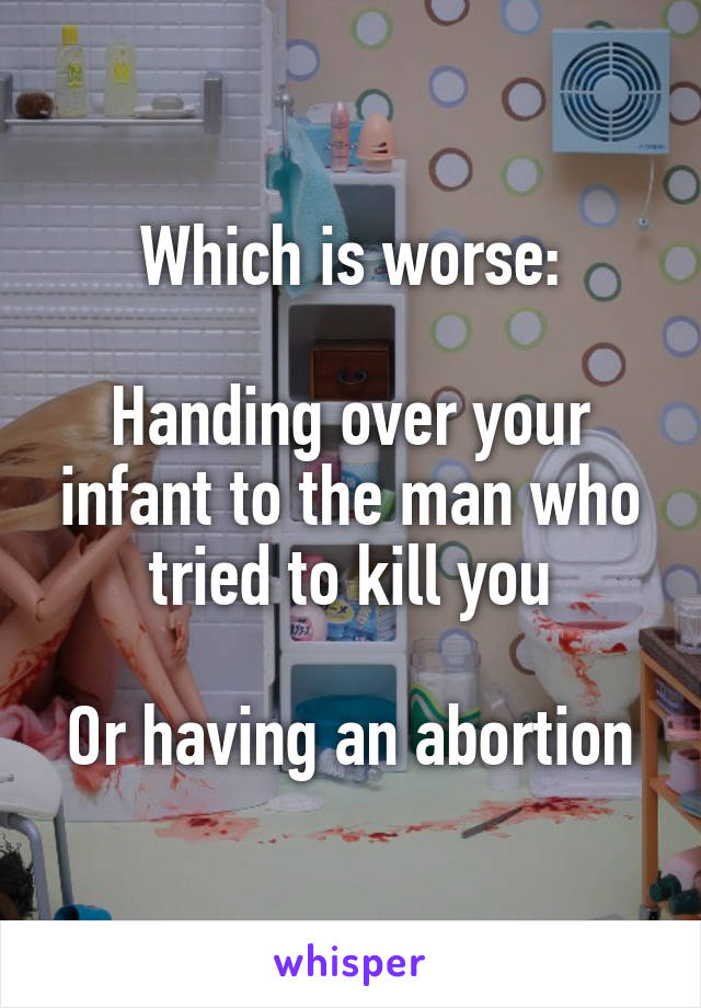 Which is worse:

Handing over your infant to the man who tried to kill you

Or having an abortion