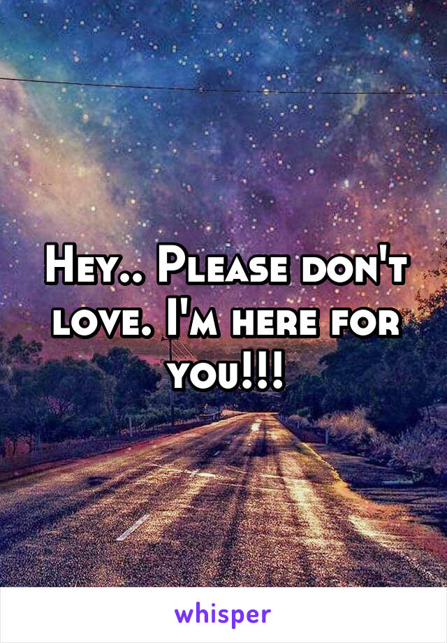 Hey.. Please don't love. I'm here for you!!!