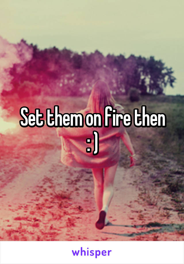 Set them on fire then
: )