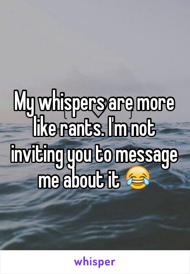 My whispers are more like rants. I'm not inviting you to message me about it 😂