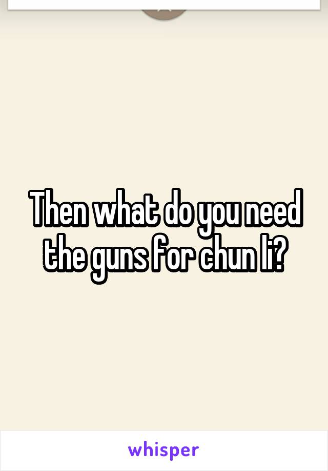 Then what do you need the guns for chun li?