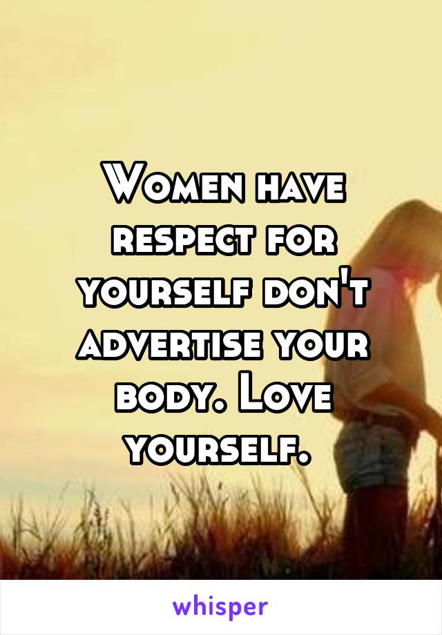 Women have respect for yourself don't advertise your body. Love yourself. 