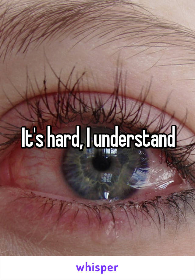 It's hard, I understand