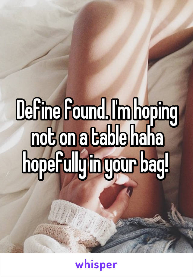Define found. I'm hoping not on a table haha hopefully in your bag! 
