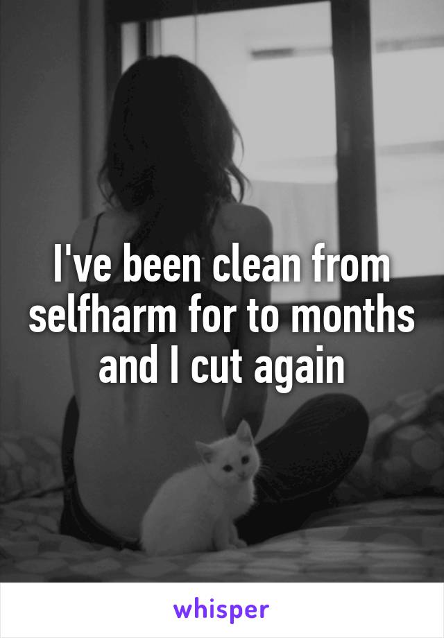 I've been clean from selfharm for to months and I cut again