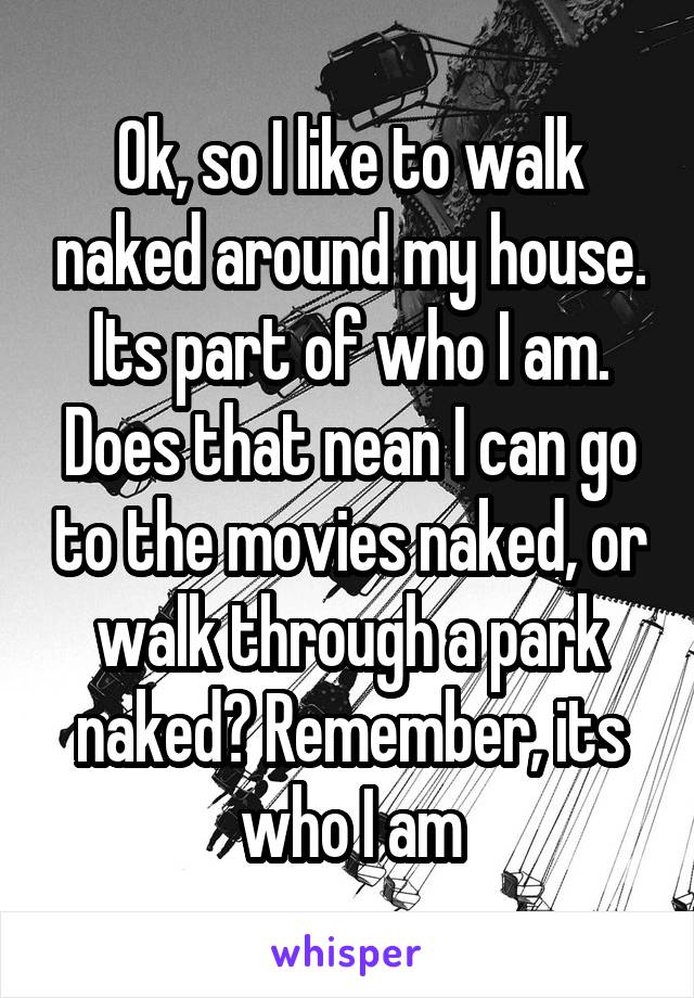 Ok, so I like to walk naked around my house. Its part of who I am. Does that nean I can go to the movies naked, or walk through a park naked? Remember, its who I am