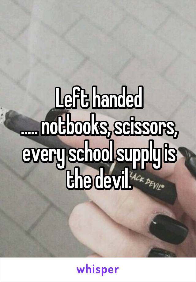 Left handed
..... notbooks, scissors, every school supply is the devil.