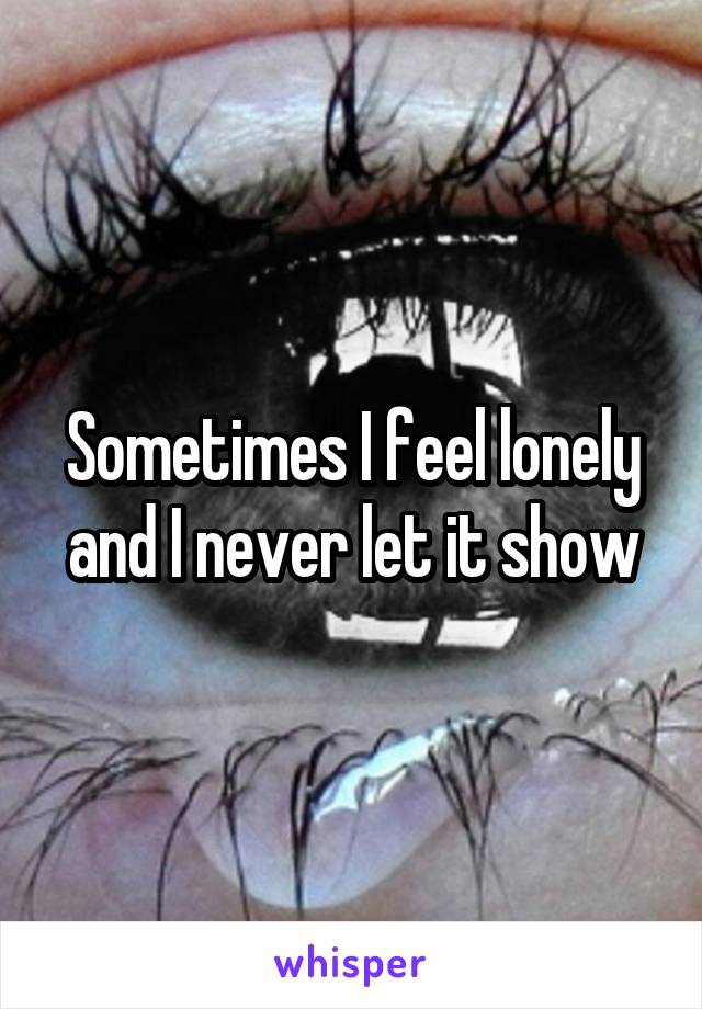 Sometimes I feel lonely and I never let it show