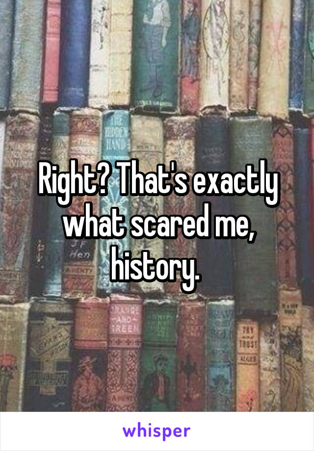 Right? That's exactly what scared me, history. 