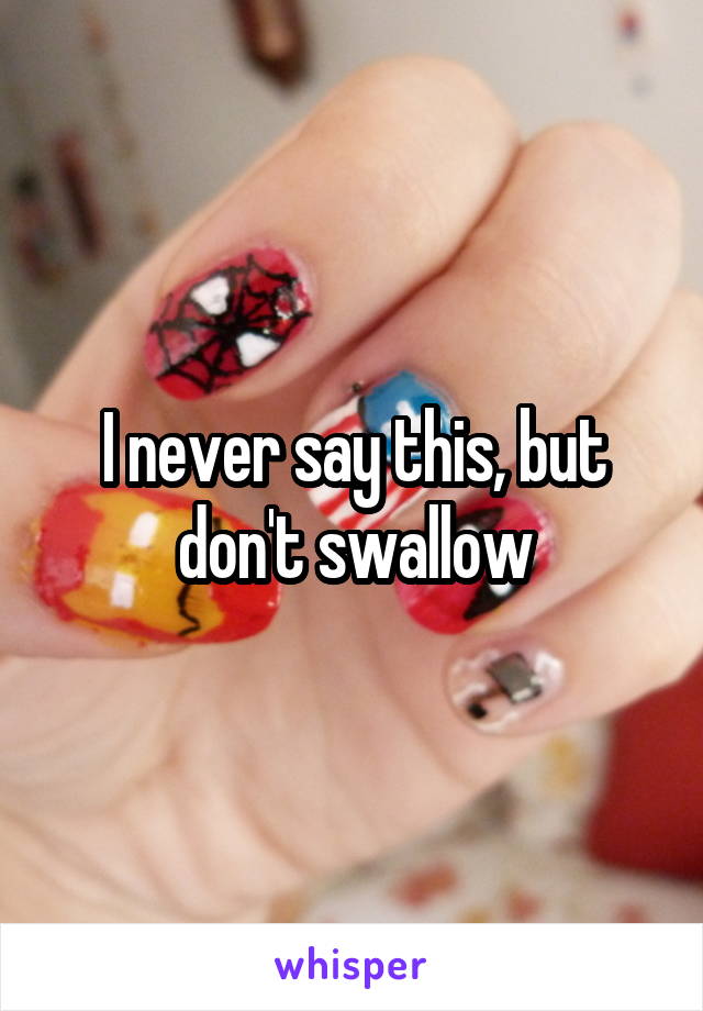 I never say this, but don't swallow