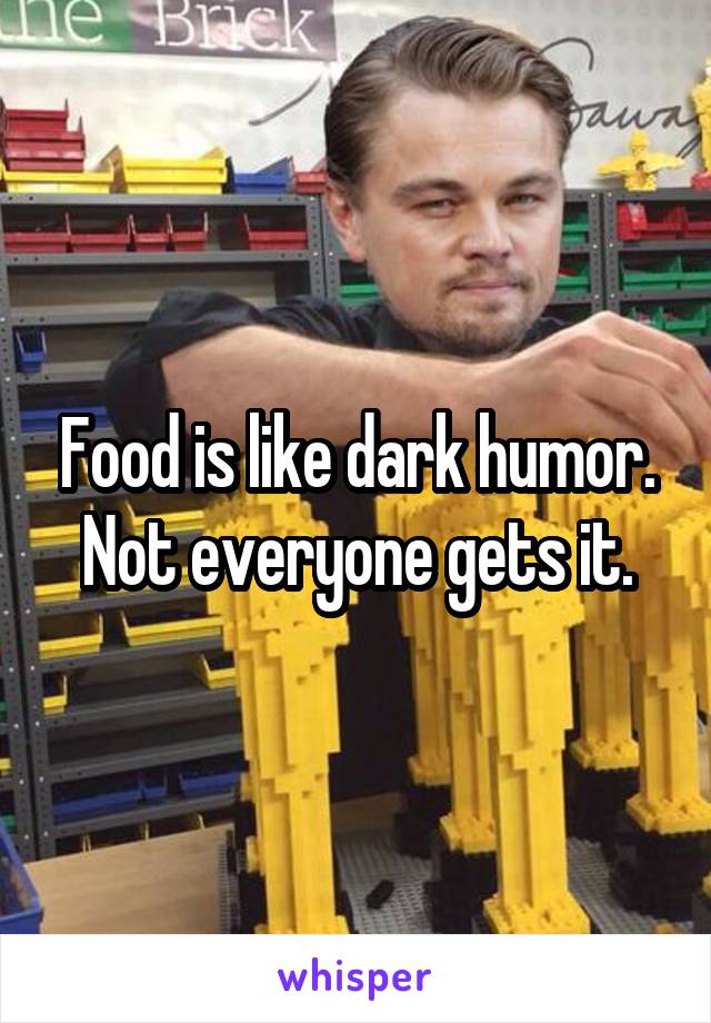 Food is like dark humor. Not everyone gets it.