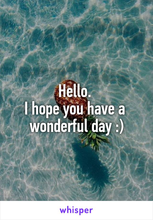 Hello. 
I hope you have a 
wonderful day :)