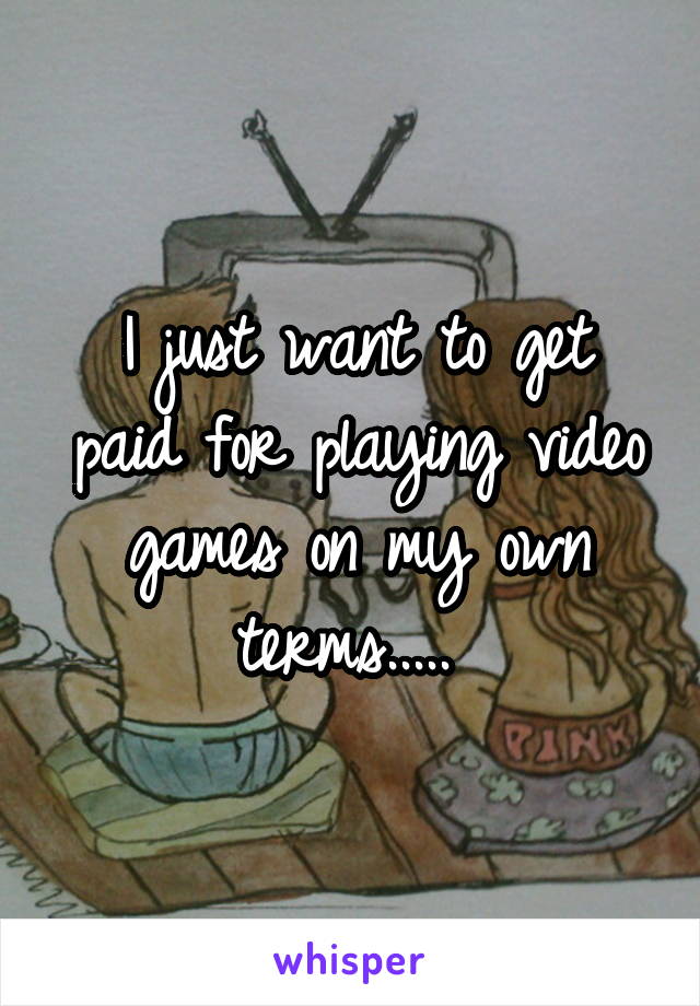 I just want to get paid for playing video games on my own terms..... 