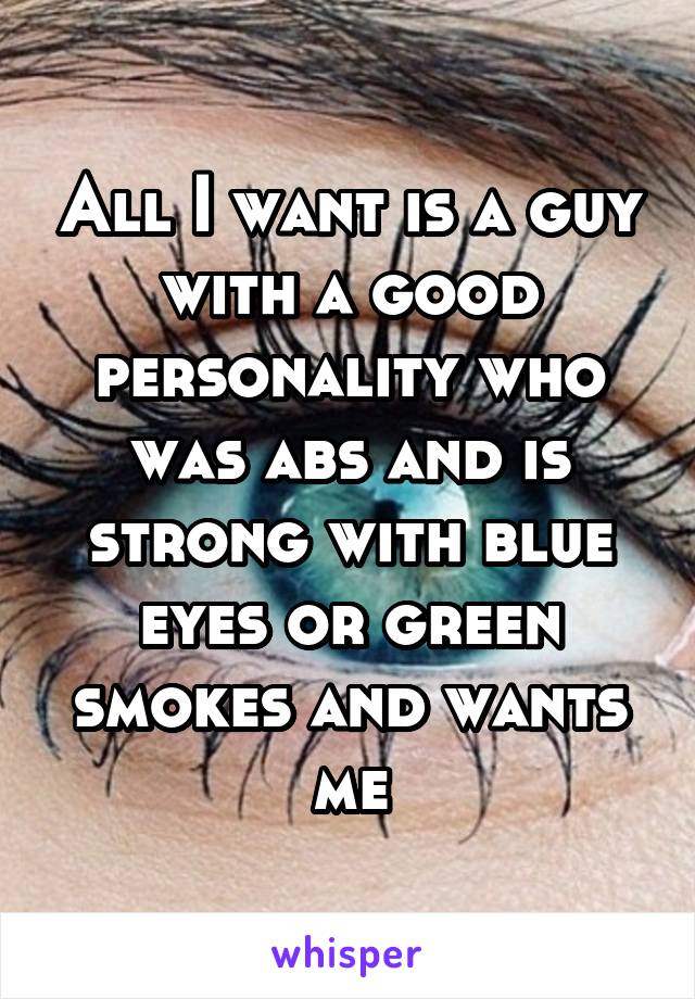 All I want is a guy with a good personality who was abs and is strong with blue eyes or green smokes and wants me