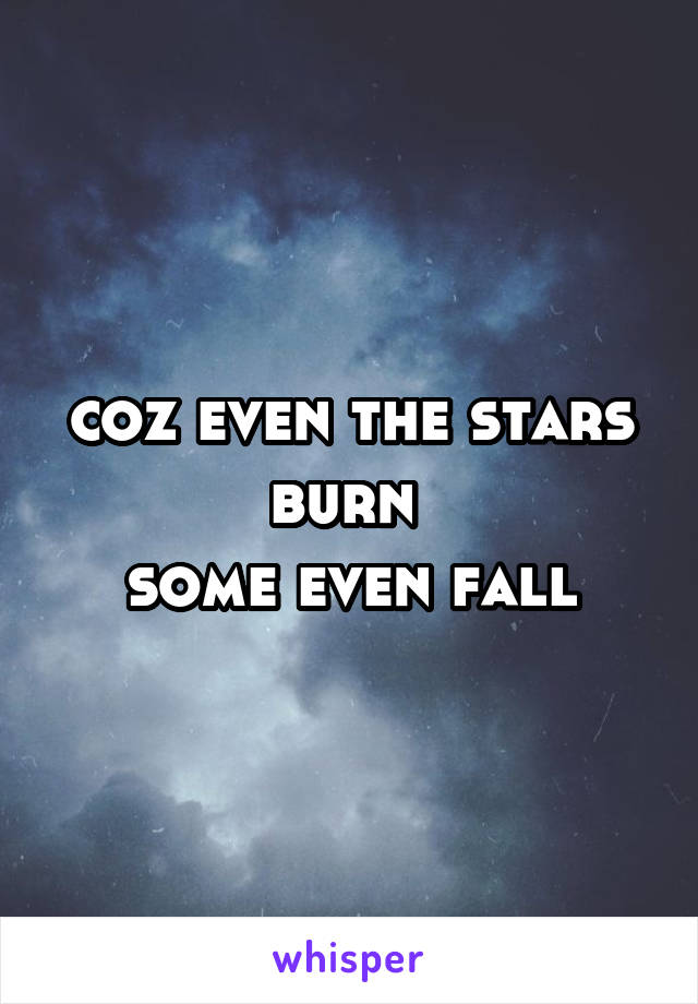 coz even the stars burn 
some even fall