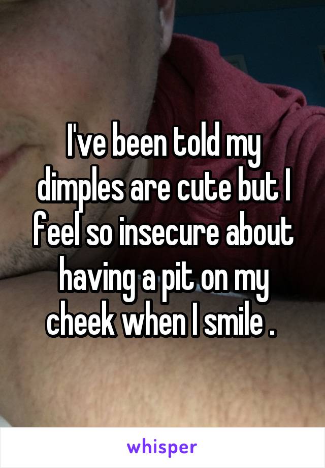 I've been told my dimples are cute but I feel so insecure about having a pit on my cheek when I smile . 