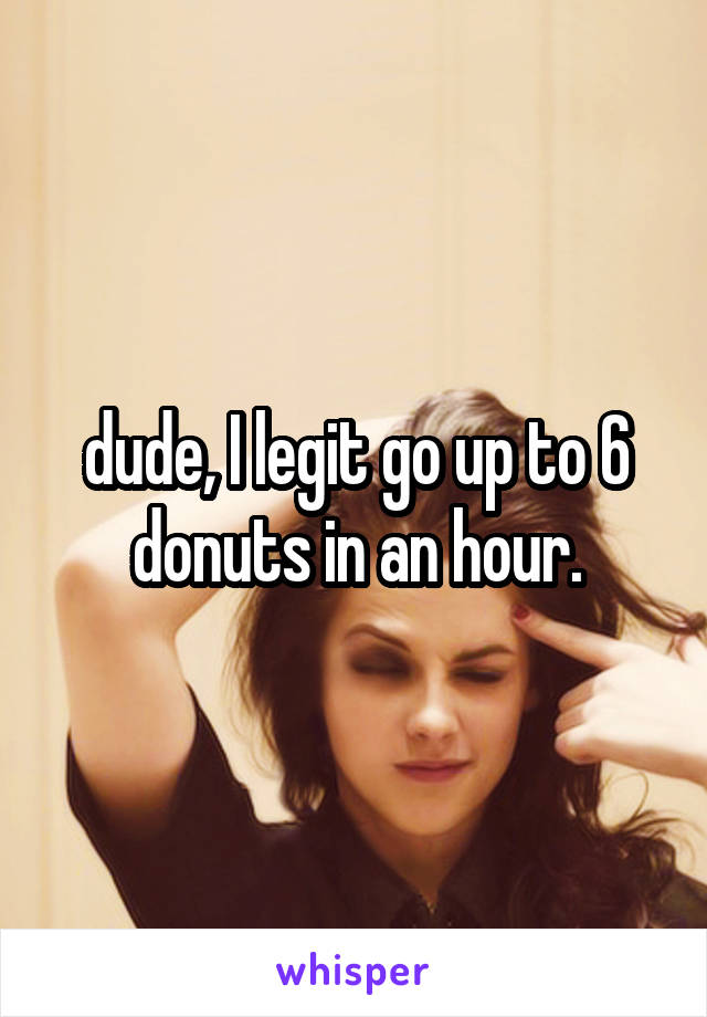 dude, I legit go up to 6 donuts in an hour.