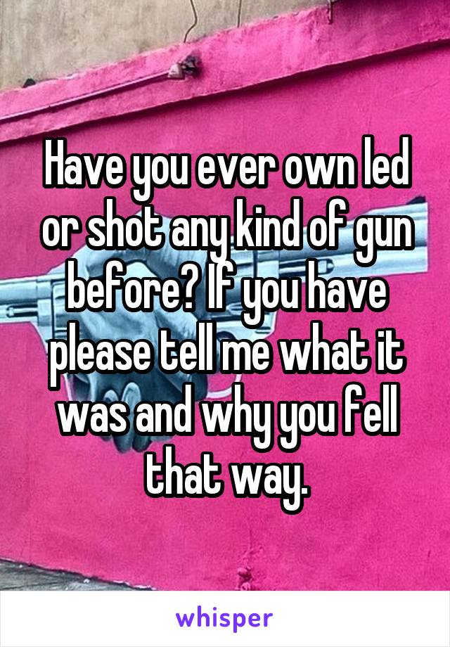 Have you ever own led or shot any kind of gun before? If you have please tell me what it was and why you fell that way.