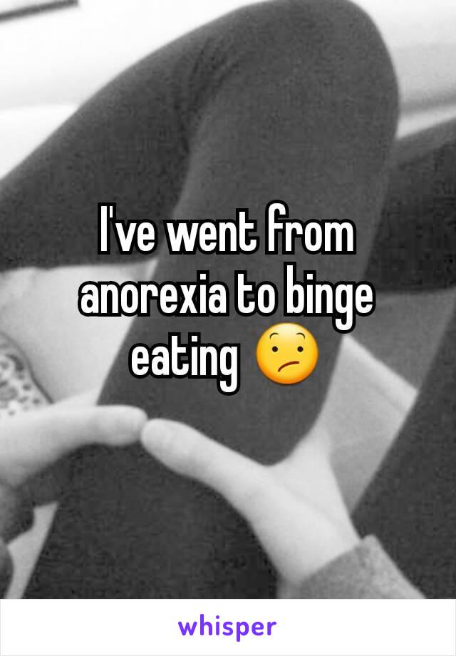 I've went from anorexia to binge eating 😕