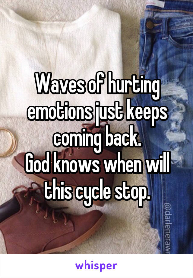 Waves of hurting emotions just keeps coming back.
God knows when will this cycle stop.