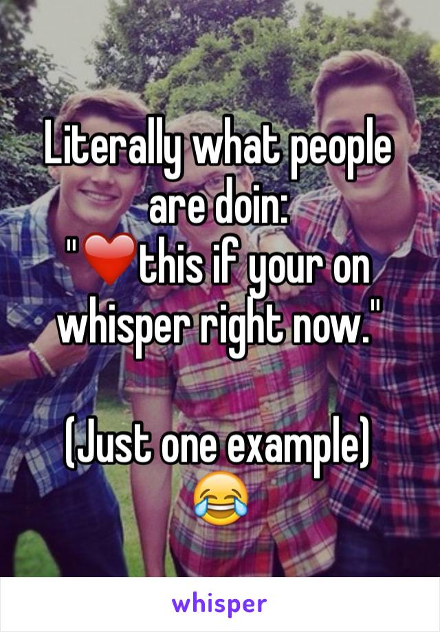 Literally what people are doin:
"❤️this if your on whisper right now."

(Just one example)
😂