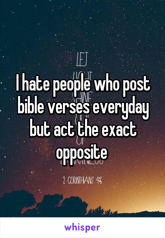 I hate people who post bible verses everyday but act the exact opposite 