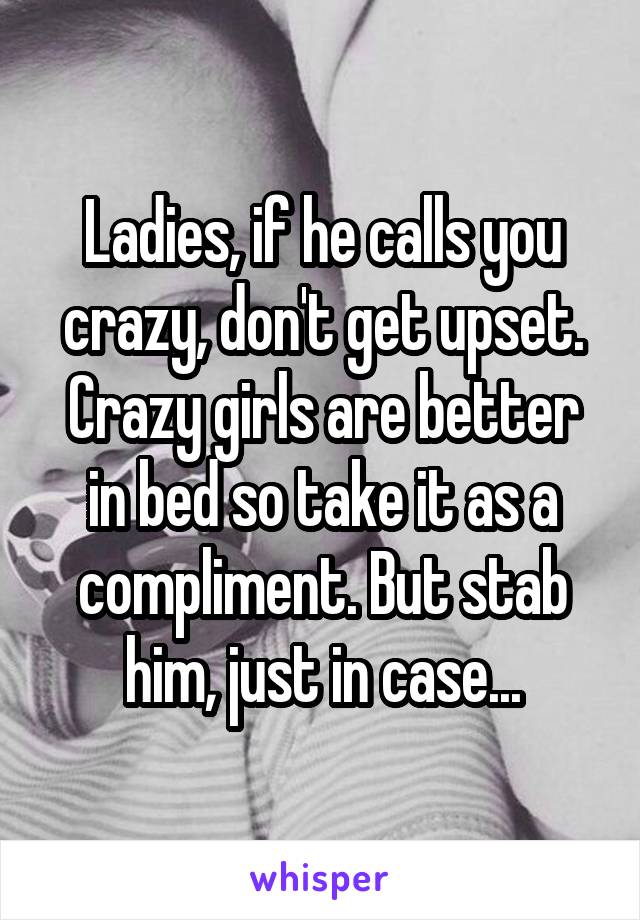 Ladies, if he calls you crazy, don't get upset. Crazy girls are better in bed so take it as a compliment. But stab him, just in case...