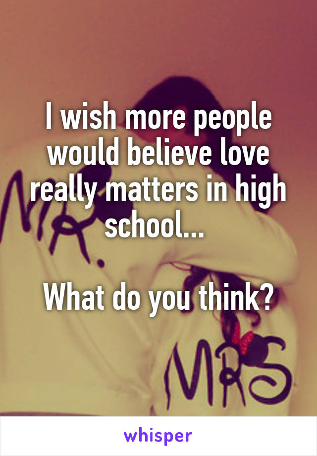 I wish more people would believe love really matters in high school... 

What do you think?
