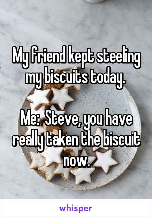 My friend kept steeling my biscuits today. 

Me:  Steve, you have really taken the biscuit now.