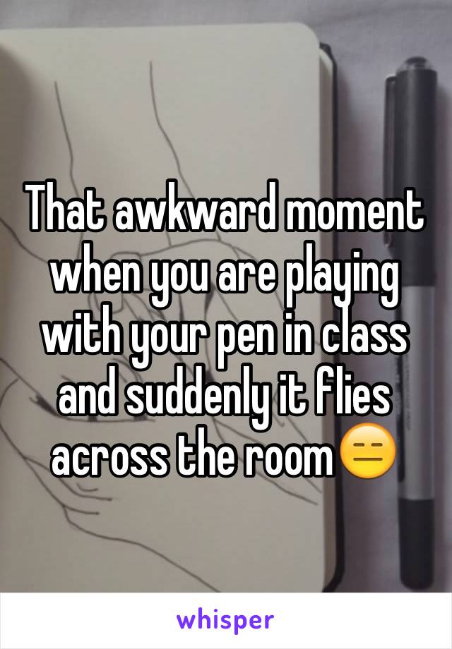 That awkward moment when you are playing with your pen in class and suddenly it flies across the room😑