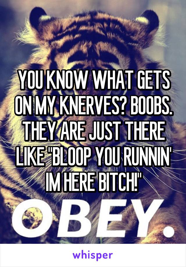 YOU KNOW WHAT GETS ON MY KNERVES? BOOBS. THEY ARE JUST THERE LIKE "BLOOP YOU RUNNIN' IM HERE BITCH!"