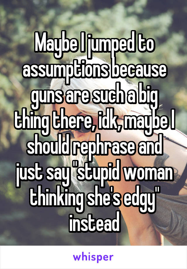 Maybe I jumped to assumptions because guns are such a big thing there, idk, maybe I should rephrase and just say "stupid woman thinking she's edgy" instead