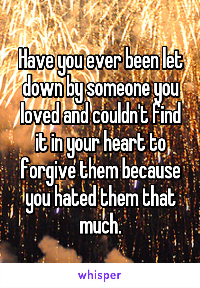 Have you ever been let down by someone you loved and couldn't find it in your heart to forgive them because you hated them that much.