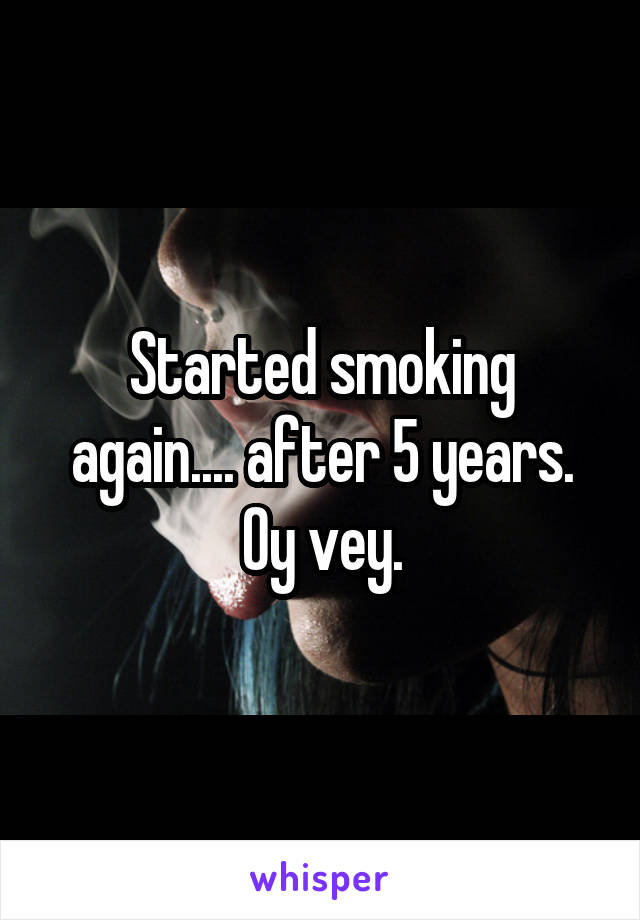 Started smoking again.... after 5 years. Oy vey.