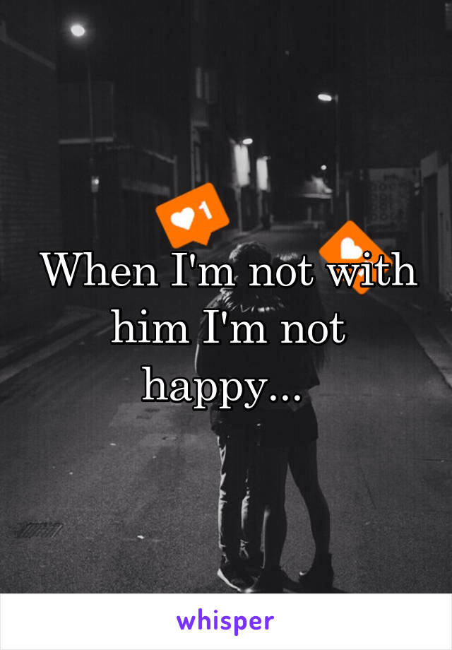 When I'm not with him I'm not happy... 