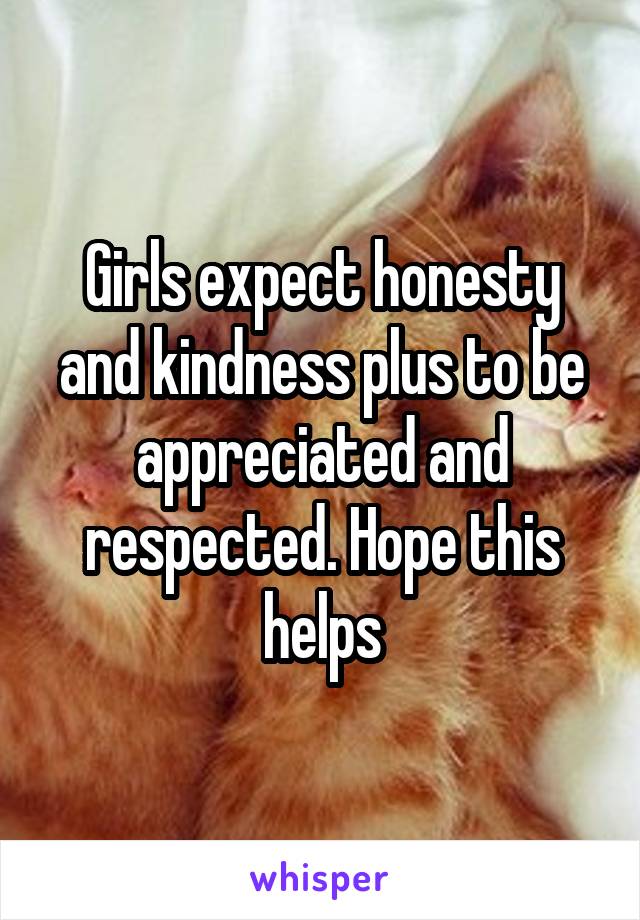 Girls expect honesty and kindness plus to be appreciated and respected. Hope this helps