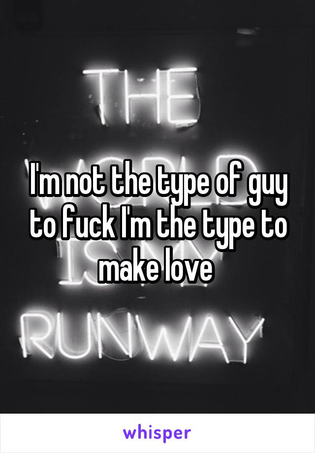 I'm not the type of guy to fuck I'm the type to make love 