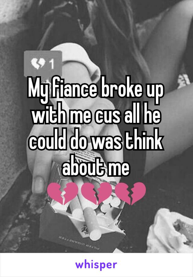 My fiance broke up with me cus all he could do was think about me 💔💔💔